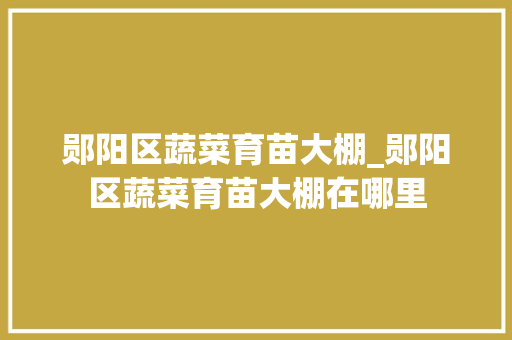 郧阳区蔬菜育苗大棚_郧阳区蔬菜育苗大棚在哪里