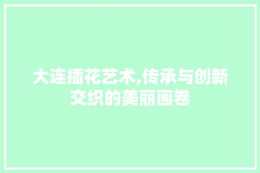 大连插花艺术,传承与创新交织的美丽画卷