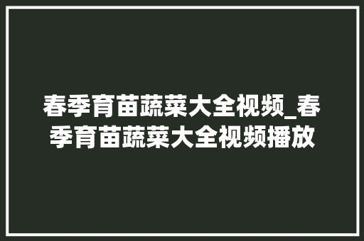 春季育苗蔬菜大全视频_春季育苗蔬菜大全视频播放