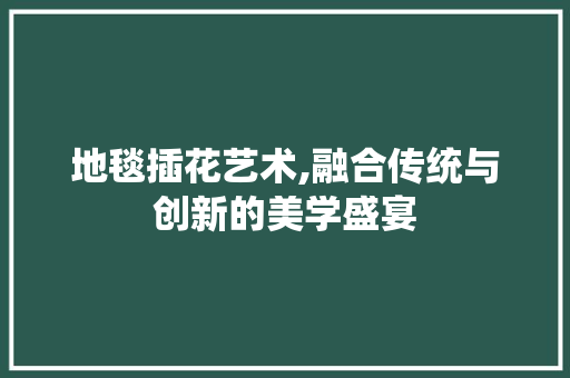 地毯插花艺术,融合传统与创新的美学盛宴