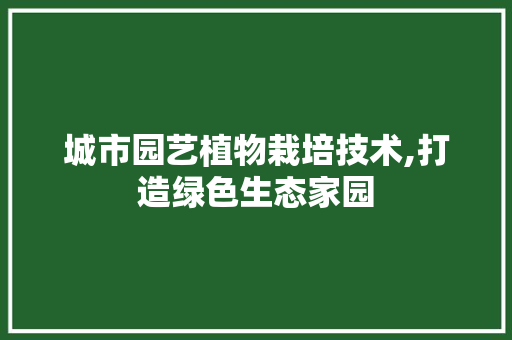 城市园艺植物栽培技术,打造绿色生态家园