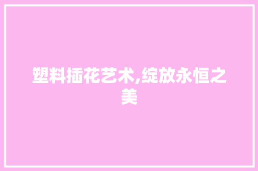 塑料插花艺术,绽放永恒之美