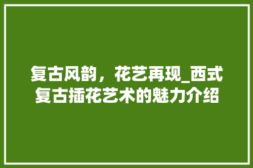 复古风韵，花艺再现_西式复古插花艺术的魅力介绍