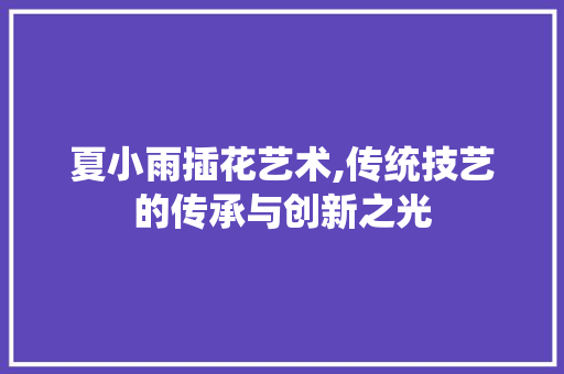 夏小雨插花艺术,传统技艺的传承与创新之光