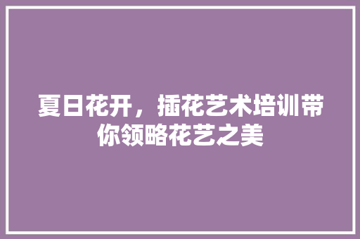夏日花开，插花艺术培训带你领略花艺之美