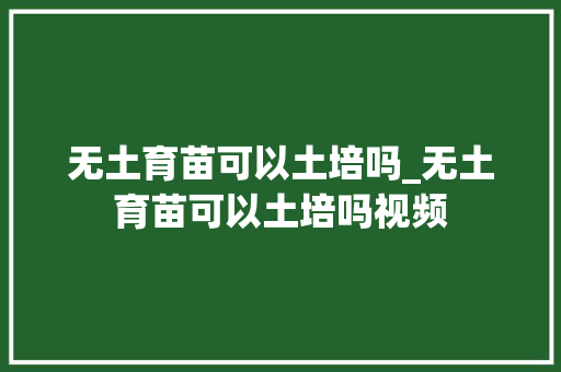 无土育苗可以土培吗_无土育苗可以土培吗视频