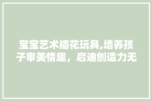 宝宝艺术插花玩具,培养孩子审美情趣，启迪创造力无限