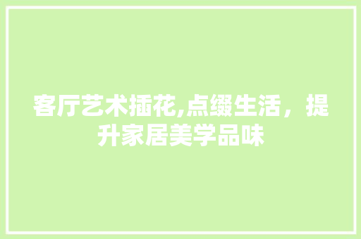 客厅艺术插花,点缀生活，提升家居美学品味