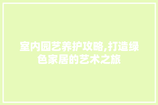 室内园艺养护攻略,打造绿色家居的艺术之旅