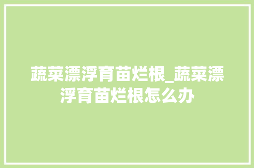 蔬菜漂浮育苗烂根_蔬菜漂浮育苗烂根怎么办