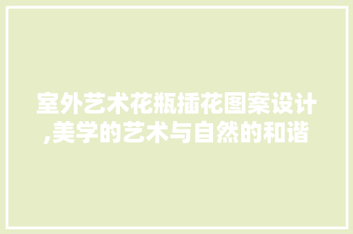 室外艺术花瓶插花图案设计,美学的艺术与自然的和谐共鸣