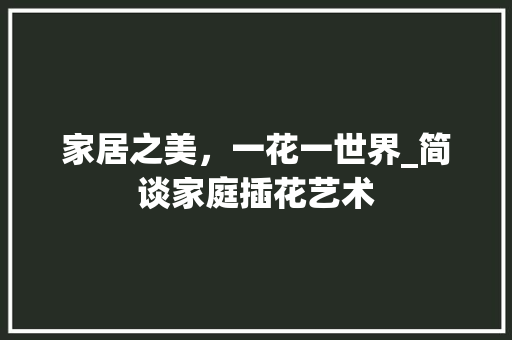 家居之美，一花一世界_简谈家庭插花艺术