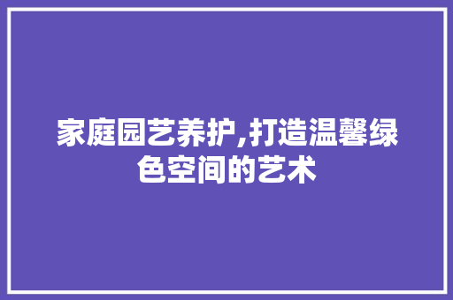 家庭园艺养护,打造温馨绿色空间的艺术