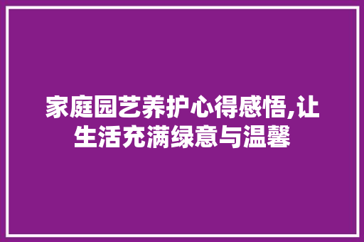 家庭园艺养护心得感悟,让生活充满绿意与温馨