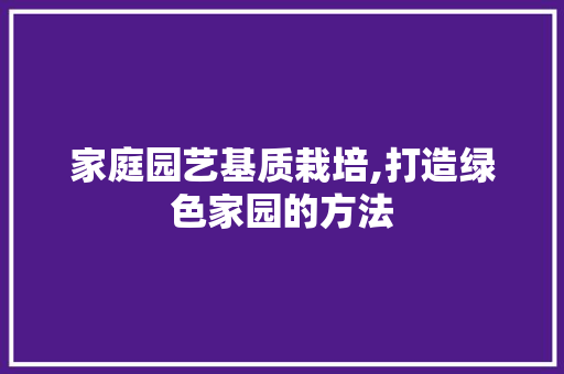 家庭园艺基质栽培,打造绿色家园的方法