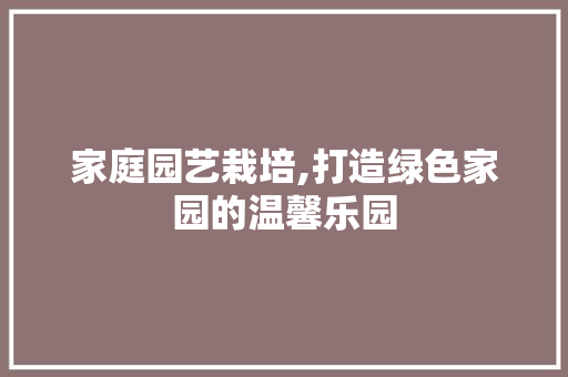 家庭园艺栽培,打造绿色家园的温馨乐园