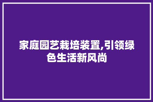 家庭园艺栽培装置,引领绿色生活新风尚
