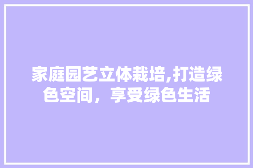 家庭园艺立体栽培,打造绿色空间，享受绿色生活
