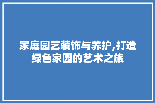 家庭园艺装饰与养护,打造绿色家园的艺术之旅