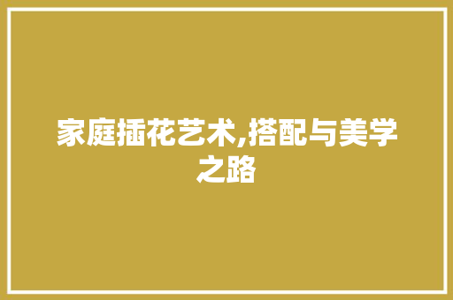 家庭插花艺术,搭配与美学之路