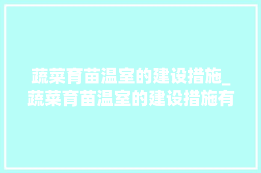 蔬菜育苗温室的建设措施_蔬菜育苗温室的建设措施有哪些
