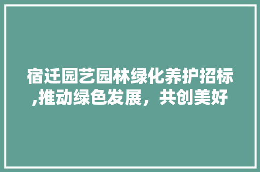 宿迁园艺园林绿化养护招标,推动绿色发展，共创美好家园