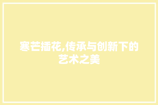 寒芒插花,传承与创新下的艺术之美