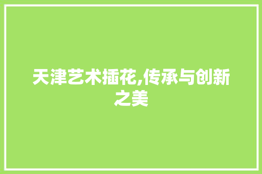 天津艺术插花,传承与创新之美