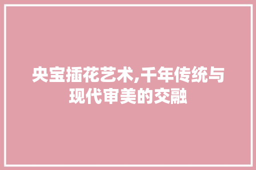 央宝插花艺术,千年传统与现代审美的交融