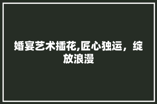 婚宴艺术插花,匠心独运，绽放浪漫 花卉育苗