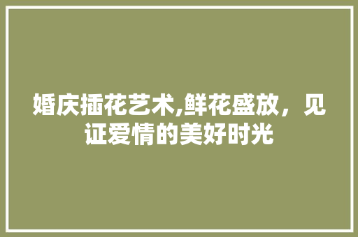 婚庆插花艺术,鲜花盛放，见证爱情的美好时光