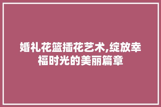 婚礼花篮插花艺术,绽放幸福时光的美丽篇章
