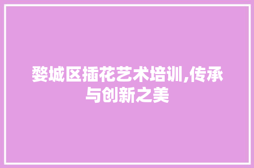 婺城区插花艺术培训,传承与创新之美