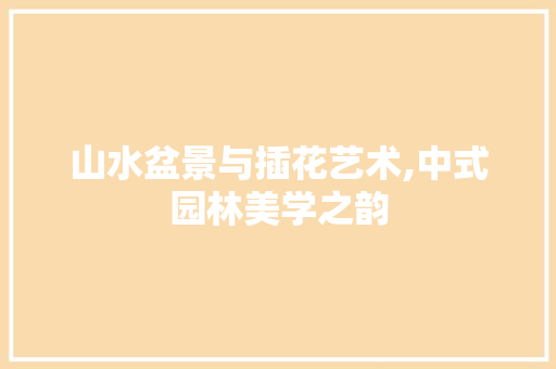 山水盆景与插花艺术,中式园林美学之韵