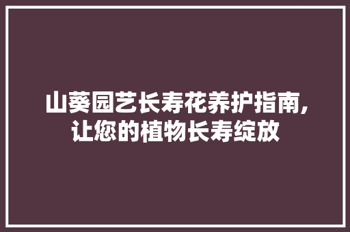 山葵园艺长寿花养护指南,让您的植物长寿绽放