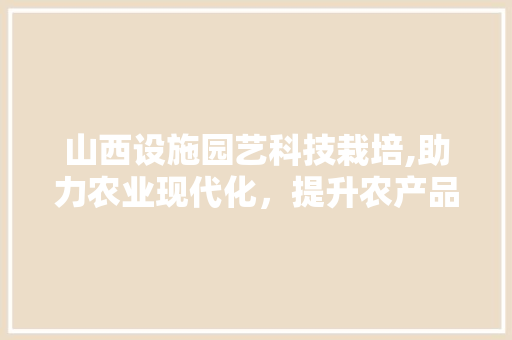 山西设施园艺科技栽培,助力农业现代化，提升农产品品质