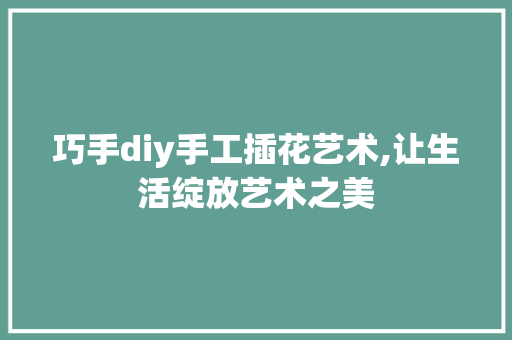 巧手diy手工插花艺术,让生活绽放艺术之美
