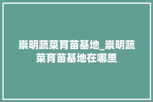 崇明蔬菜育苗基地_崇明蔬菜育苗基地在哪里