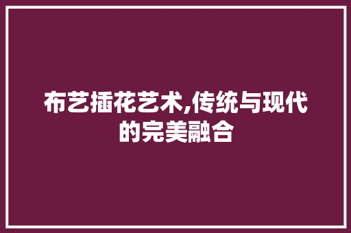 布艺插花艺术,传统与现代的完美融合