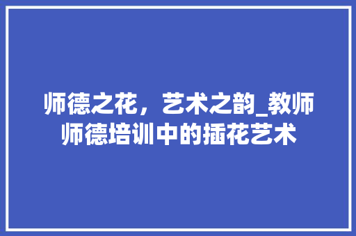 师德之花，艺术之韵_教师师德培训中的插花艺术