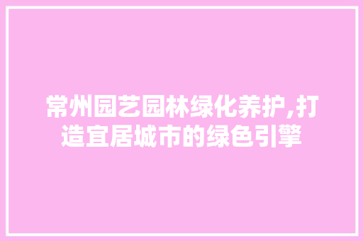 常州园艺园林绿化养护,打造宜居城市的绿色引擎