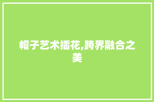 帽子艺术插花,跨界融合之美
