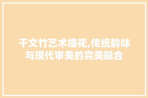 干文竹艺术插花,传统韵味与现代审美的完美融合