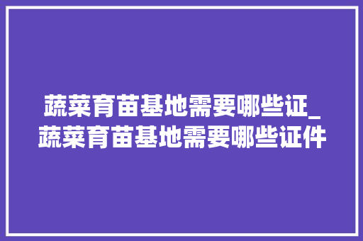 蔬菜育苗基地需要哪些证_蔬菜育苗基地需要哪些证件