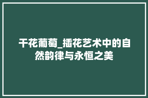 干花葡萄_插花艺术中的自然韵律与永恒之美