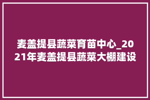 麦盖提县蔬菜育苗中心_2021年麦盖提县蔬菜大棚建设项目