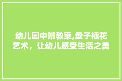 幼儿园中班教案,盘子插花艺术，让幼儿感受生活之美