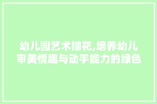 幼儿园艺术插花,培养幼儿审美情趣与动手能力的绿色教育