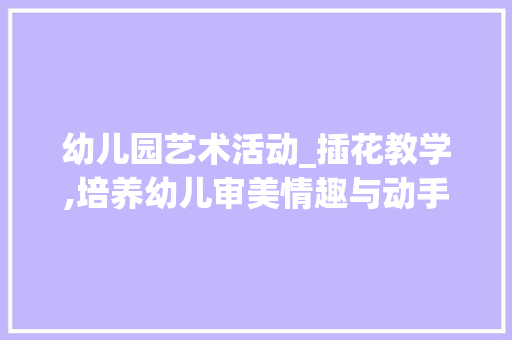幼儿园艺术活动_插花教学,培养幼儿审美情趣与动手能力的方法探索