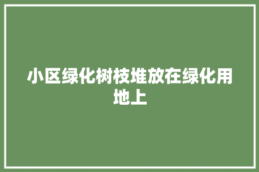小区绿化树枝堆放在绿化用地上